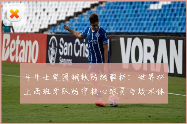 斗牛士军团钢铁防线解析:世界杯上西班牙队防守核心球员与战术体系揭秘