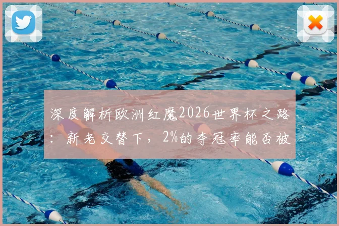 深度解析欧洲红魔2026世界杯之路:新老交替下,2%的夺冠率能否被改写?