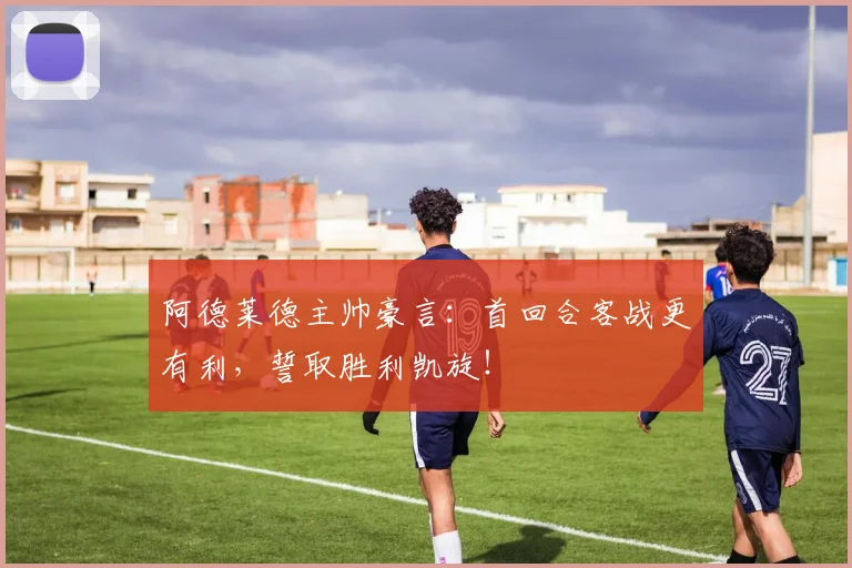 阿德莱德主帅豪言：首回合客战更有利，誓取胜利凯旋！