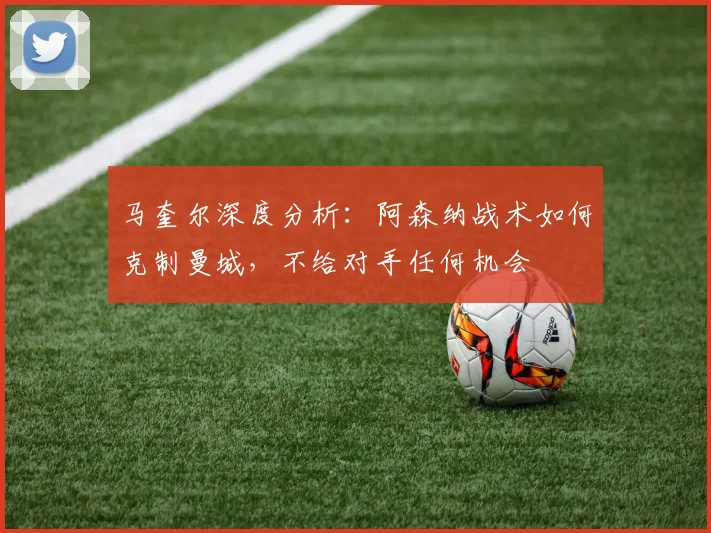 马奎尔深度分析:阿森纳战术如何克制曼城,不给对手任何机会