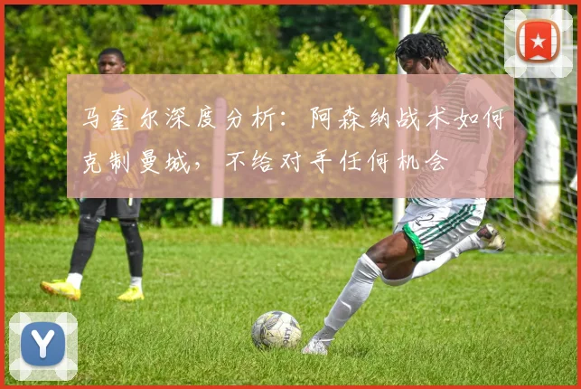 马奎尔深度分析：阿森纳战术如何克制曼城，不给对手任何机会