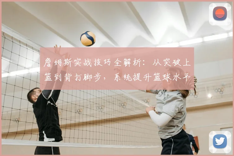 詹姆斯实战技巧全解析:从突破上篮到背打脚步,系统提升篮球水平