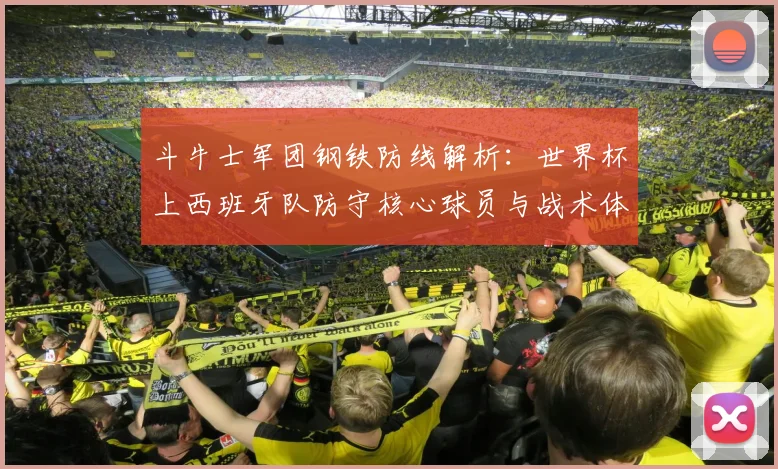 斗牛士军团钢铁防线解析：世界杯上西班牙队防守核心球员与战术体系揭秘