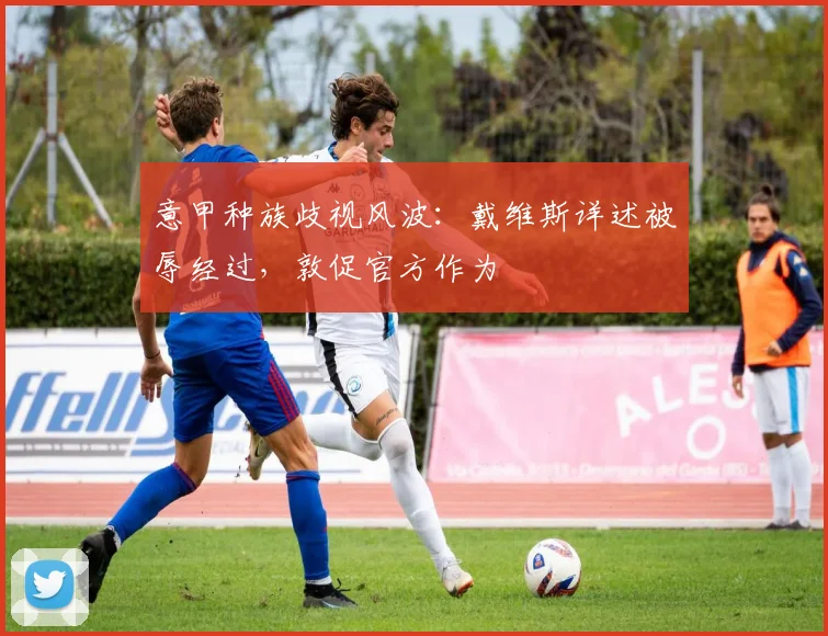 意甲种族歧视风波：戴维斯详述被辱经过，敦促官方作为