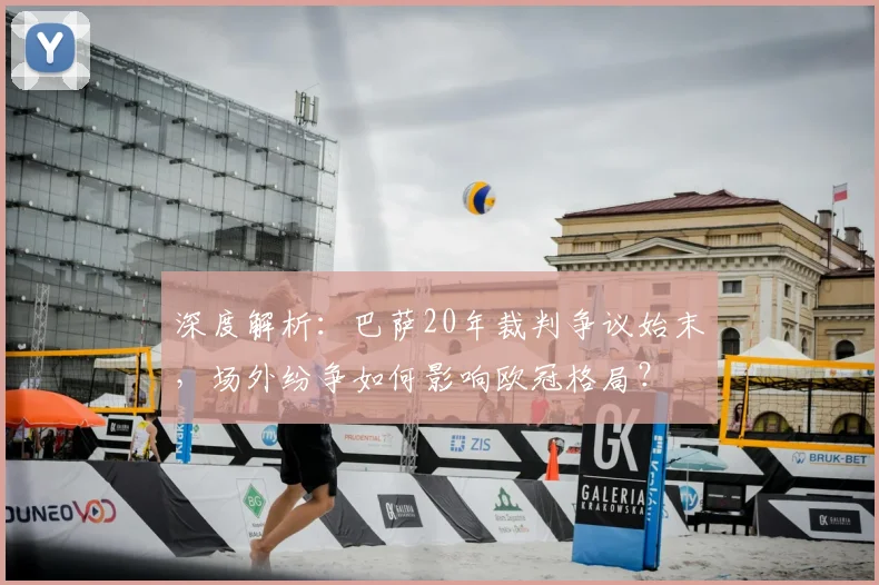 深度解析：巴萨20年裁判争议始末，场外纷争如何影响欧冠格局？