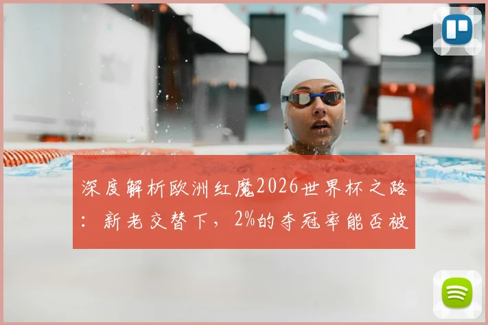 深度解析欧洲红魔2026世界杯之路：新老交替下，2%的夺冠率能否被改写？