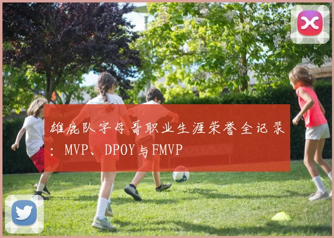 雄鹿队字母哥职业生涯荣誉全记录:MVP、DPOY与FMVP