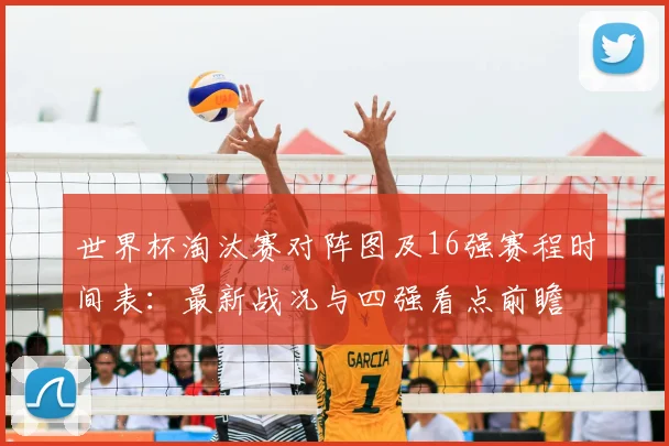 世界杯淘汰赛对阵图及16强赛程时间表：最新战况与四强看点前瞻
